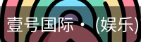 壹号国际· (娱乐)官方网站